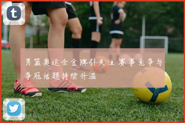 男篮奥运会金牌引关注 赛事竞争与争冠话题持续升温
