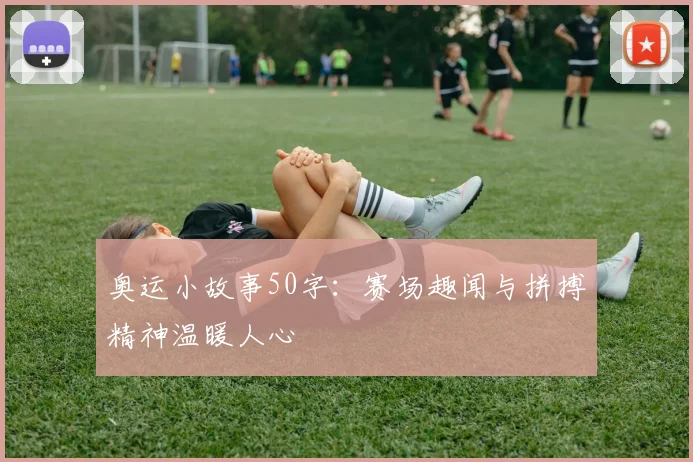 奥运小故事50字:赛场趣闻与拼搏精神温暖人心