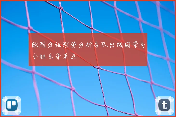 欧冠分组形势分析各队出线前景与小组竞争看点