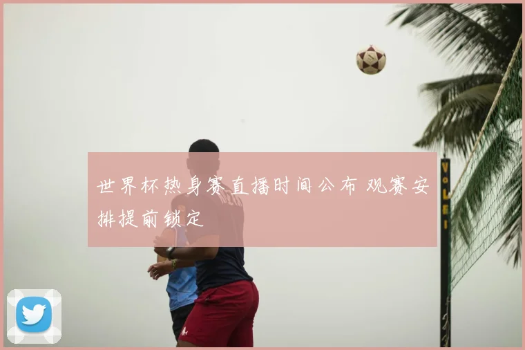世界杯热身赛直播时间公布 观赛安排提前锁定