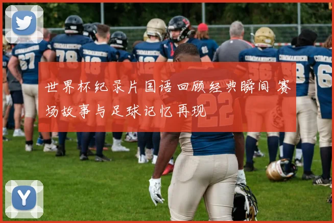 世界杯纪录片国语回顾经典瞬间 赛场故事与足球记忆再现