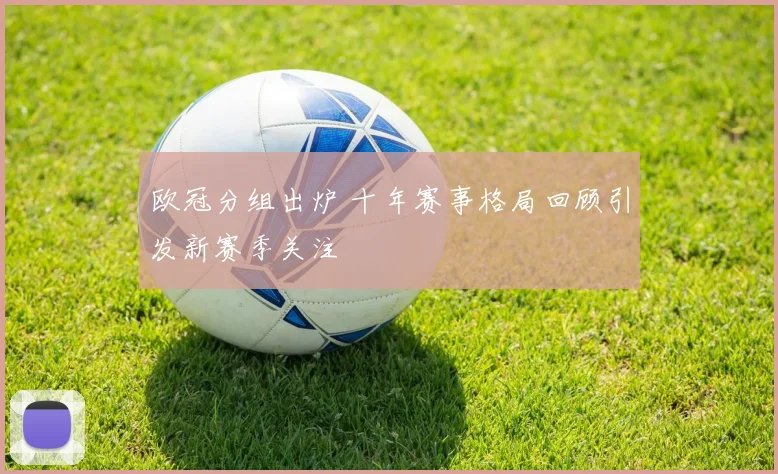 欧冠分组出炉 十年赛事格局回顾引发新赛季关注