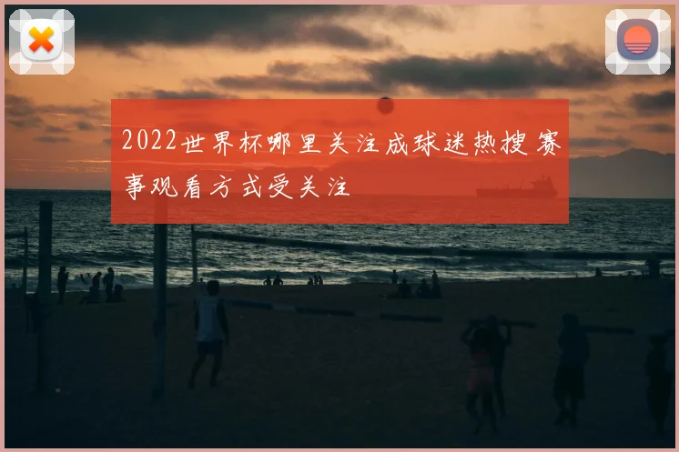 2022世界杯哪里关注成球迷热搜 赛事观看方式受关注