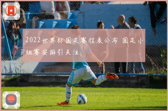2022世界杯国足赛程表公布 国足小组赛安排引关注