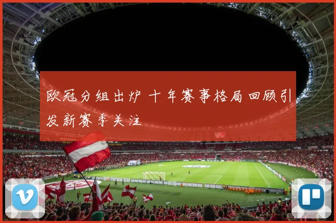 欧冠分组出炉 十年赛事格局回顾引发新赛季关注