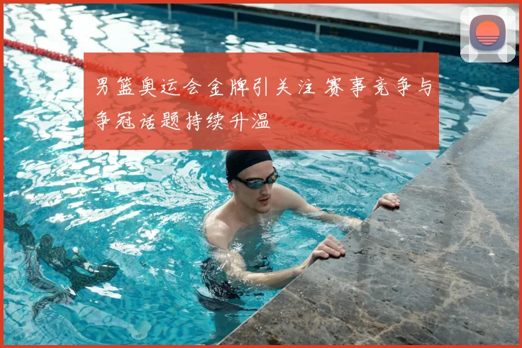 男篮奥运会金牌引关注 赛事竞争与争冠话题持续升温