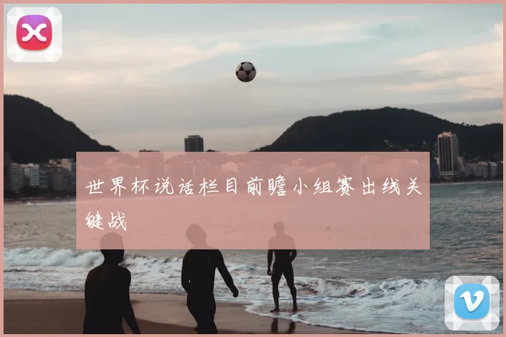 世界杯说话栏目前瞻小组赛出线关键战