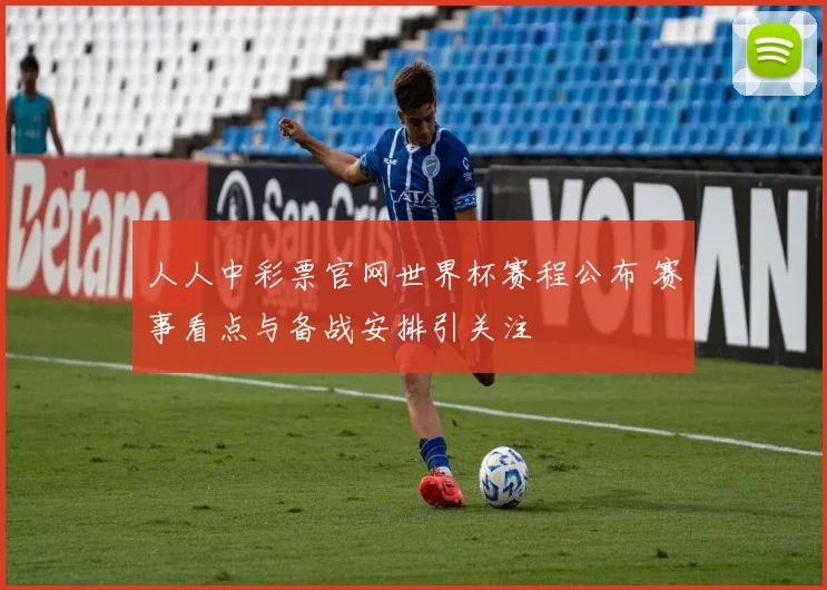人人中彩票官网世界杯赛程公布 赛事看点与备战安排引关注