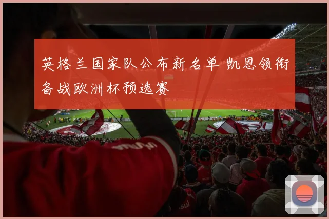 英格兰国家队公布新名单 凯恩领衔备战欧洲杯预选赛