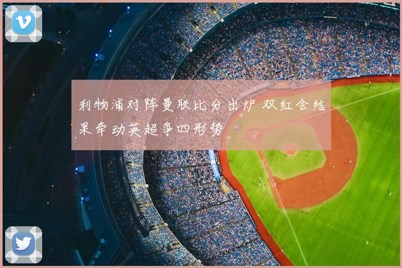 利物浦对阵曼联比分出炉 双红会结果牵动英超争四形势