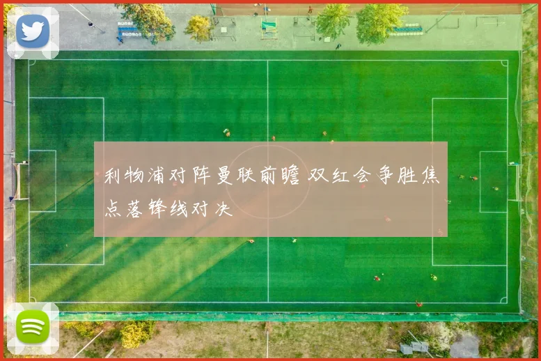 利物浦对阵曼联前瞻 双红会争胜焦点落锋线对决