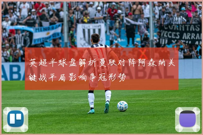 英超半球盘解析曼联对阵阿森纳关键战平局影响争冠形势