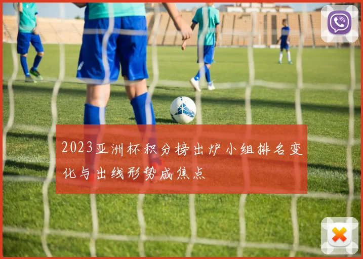 2023亚洲杯积分榜出炉小组排名变化与出线形势成焦点