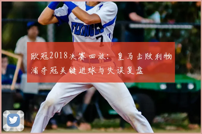 欧冠2018决赛回放：皇马击败利物浦夺冠关键进球与失误复盘