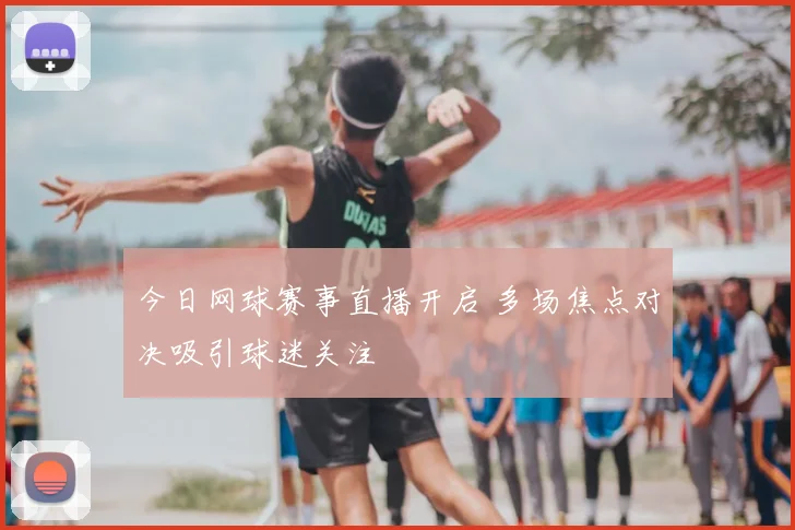 今日网球赛事直播开启 多场焦点对决吸引球迷关注