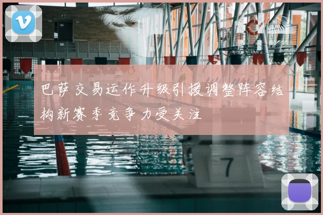 巴萨交易运作升级引援调整阵容结构新赛季竞争力受关注