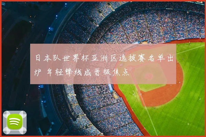 日本队世界杯亚洲区选拔赛名单出炉 年轻锋线成晋级焦点