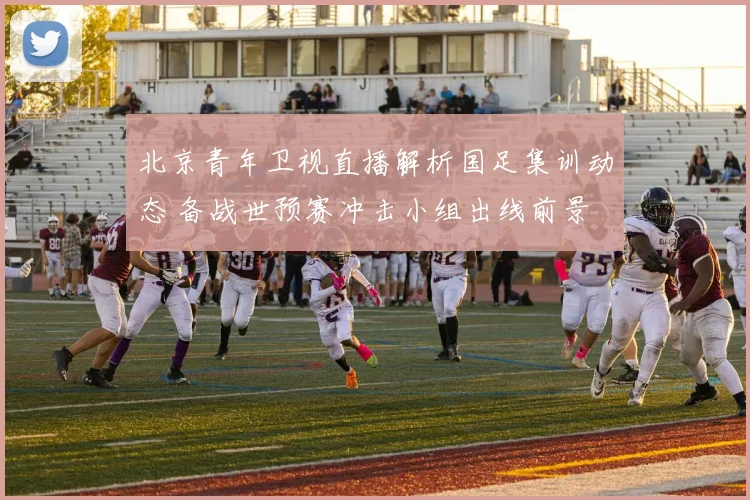 北京青年卫视直播解析国足集训动态 备战世预赛冲击小组出线前景