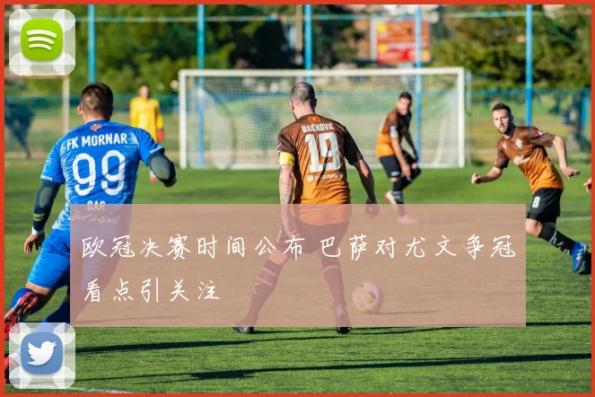 欧冠决赛时间公布 巴萨对尤文争冠看点引关注