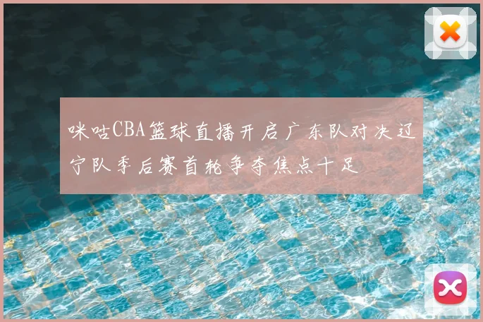 咪咕CBA篮球直播开启广东队对决辽宁队季后赛首轮争夺焦点十足