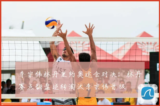 李宗伟林丹里约奥运会对决：林丹赛点翻盘逆转淘汰李宗伟晋级