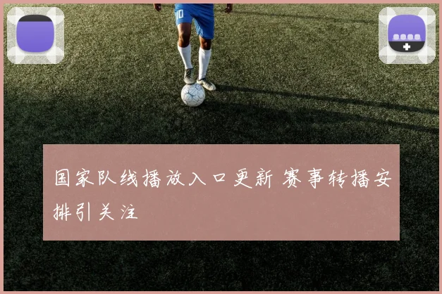 国家队线播放入口更新 赛事转播安排引关注
