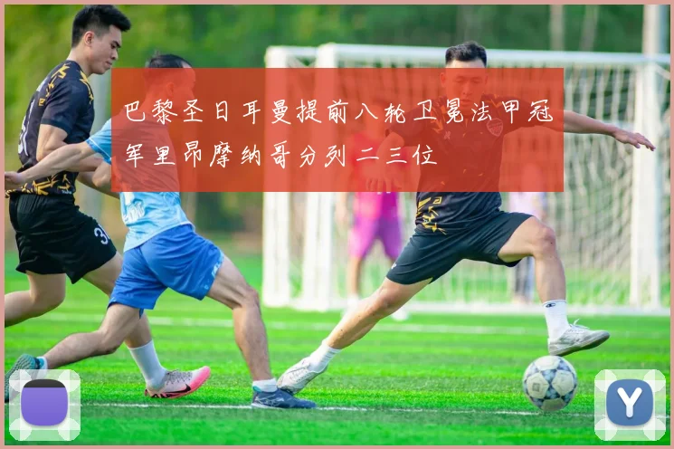 巴黎圣日耳曼提前八轮卫冕法甲冠军里昂摩纳哥分列二三位