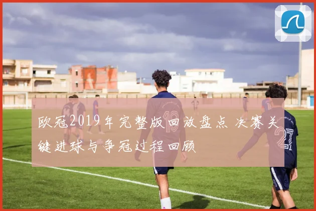 欧冠2019年完整版回放盘点 决赛关键进球与争冠过程回顾