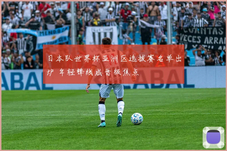 日本队世界杯亚洲区选拔赛名单出炉 年轻锋线成晋级焦点