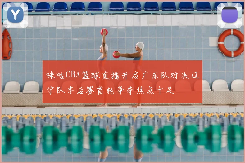 咪咕CBA篮球直播开启广东队对决辽宁队季后赛首轮争夺焦点十足