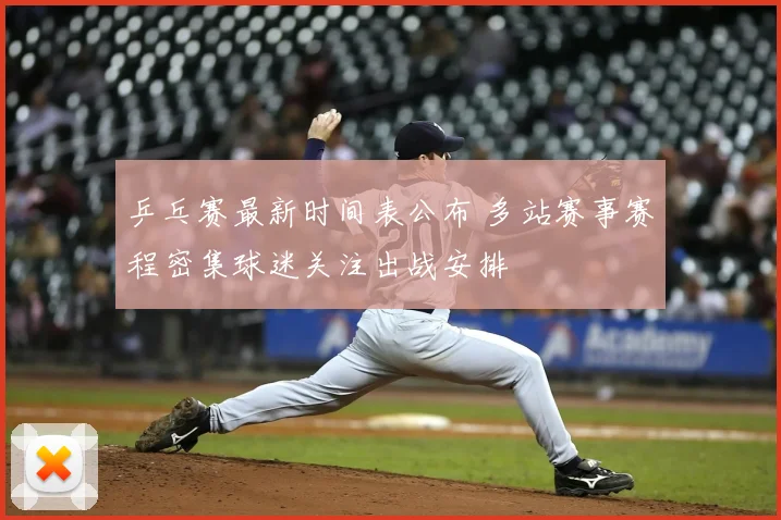 乒乓赛最新时间表公布 多站赛事赛程密集球迷关注出战安排