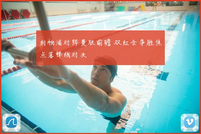 利物浦对阵曼联前瞻 双红会争胜焦点落锋线对决