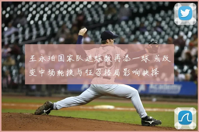 王永珀国家队进球数再添一球 或改变中场轮换与征召格局影响抉择