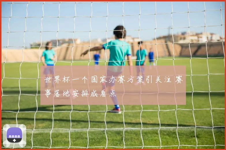 世界杯一个国家办赛方案引关注 赛事落地安排成看点